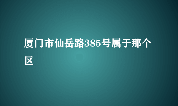 厦门市仙岳路385号属于那个区