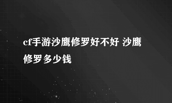 cf手游沙鹰修罗好不好 沙鹰修罗多少钱