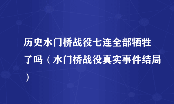 历史水门桥战役七连全部牺牲了吗（水门桥战役真实事件结局）