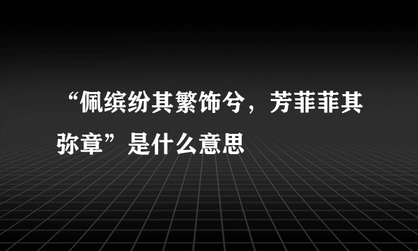 “佩缤纷其繁饰兮，芳菲菲其弥章”是什么意思