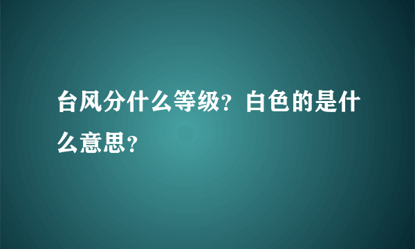 台风分什么等级？白色的是什么意思？