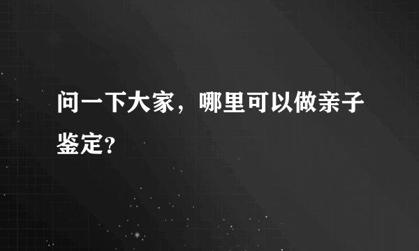 问一下大家，哪里可以做亲子鉴定？