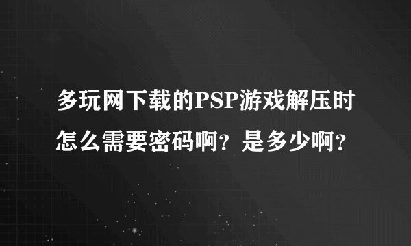 多玩网下载的PSP游戏解压时怎么需要密码啊？是多少啊？