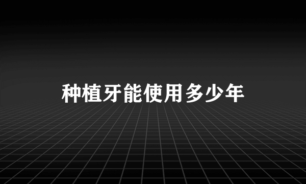 种植牙能使用多少年