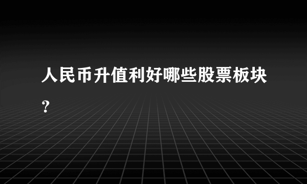 人民币升值利好哪些股票板块？