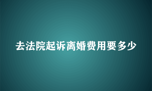 去法院起诉离婚费用要多少