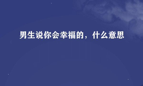 男生说你会幸福的，什么意思