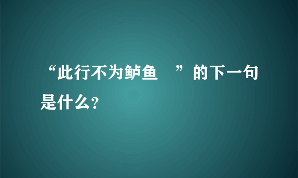 “此行不为鲈鱼鲙”的下一句是什么？