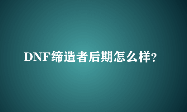 DNF缔造者后期怎么样？