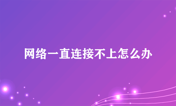 网络一直连接不上怎么办