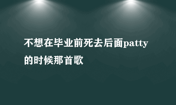 不想在毕业前死去后面patty的时候那首歌