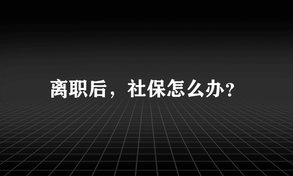 离职后，社保怎么办？