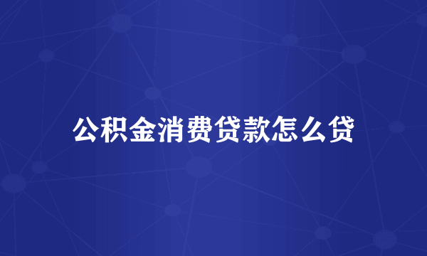 公积金消费贷款怎么贷