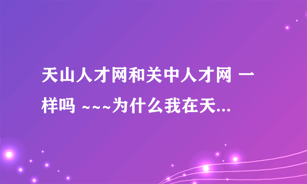 天山人才网和关中人才网 一样吗 ~~~为什么我在天山人才 声请的简历 能在关中人才网找到