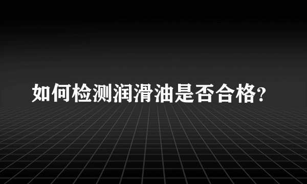 如何检测润滑油是否合格？