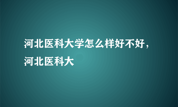 河北医科大学怎么样好不好，河北医科大