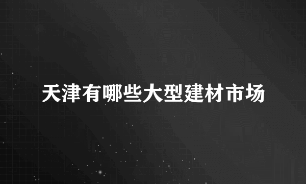 天津有哪些大型建材市场