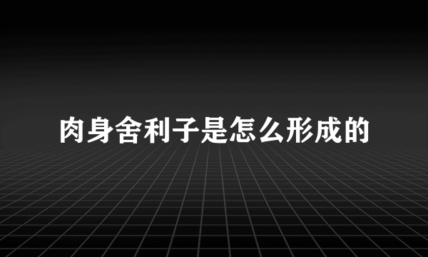 肉身舍利子是怎么形成的