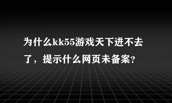 为什么kk55游戏天下进不去了，提示什么网页未备案？