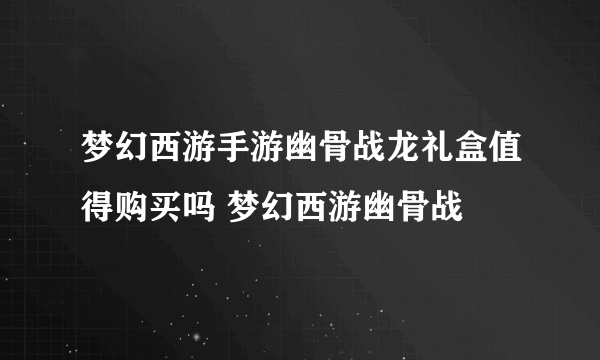 梦幻西游手游幽骨战龙礼盒值得购买吗 梦幻西游幽骨战