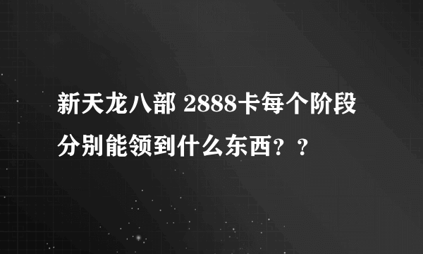 新天龙八部 2888卡每个阶段分别能领到什么东西？？