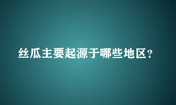 丝瓜主要起源于哪些地区？