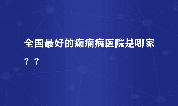 全国最好的癫痫病医院是哪家？？