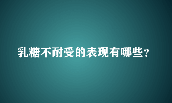 乳糖不耐受的表现有哪些？