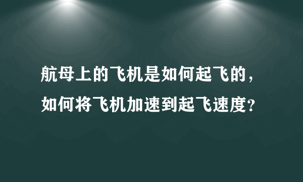 航母上的飞机是如何起飞的，如何将飞机加速到起飞速度？