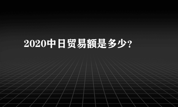 2020中日贸易额是多少？