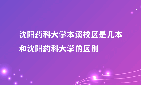 沈阳药科大学本溪校区是几本和沈阳药科大学的区别