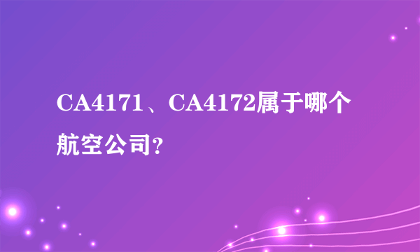 CA4171、CA4172属于哪个航空公司？