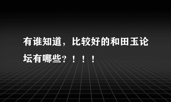 有谁知道，比较好的和田玉论坛有哪些？！！！