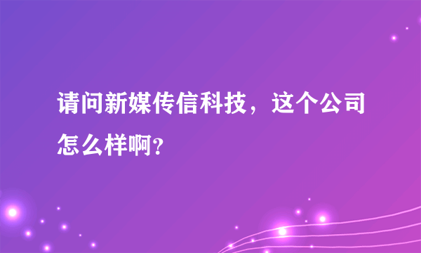 请问新媒传信科技，这个公司怎么样啊？