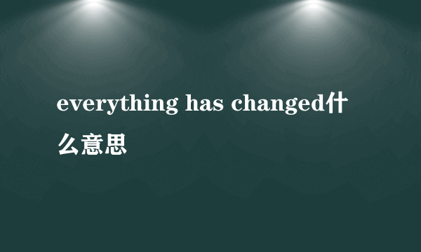 everything has changed什么意思