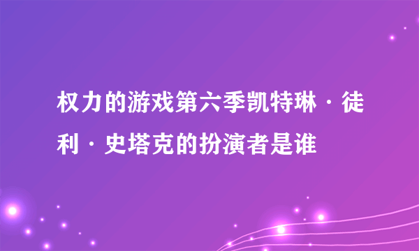 权力的游戏第六季凯特琳·徒利·史塔克的扮演者是谁