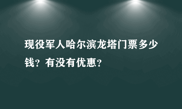 现役军人哈尔滨龙塔门票多少钱？有没有优惠？