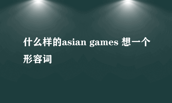 什么样的asian games 想一个形容词