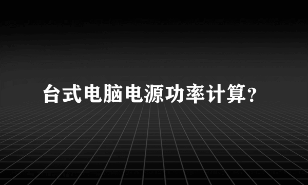 台式电脑电源功率计算？