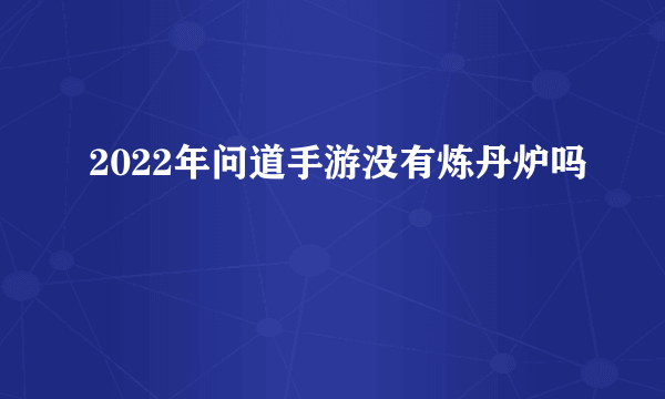 2022年问道手游没有炼丹炉吗