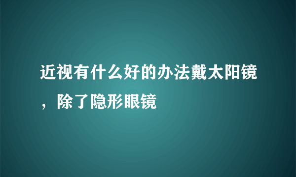 近视有什么好的办法戴太阳镜，除了隐形眼镜