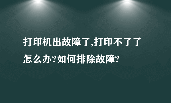 打印机出故障了,打印不了了怎么办?如何排除故障?