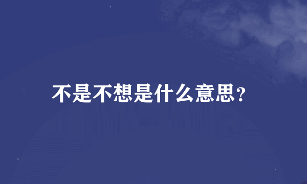 不是不想是什么意思？