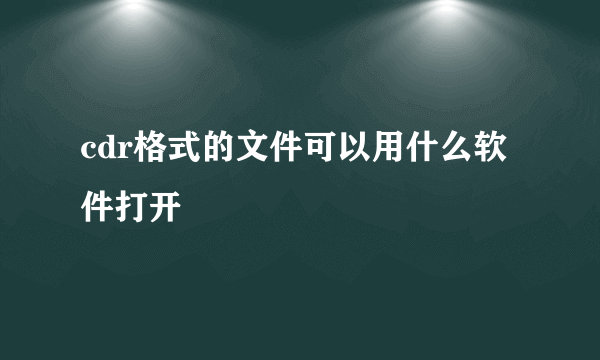 cdr格式的文件可以用什么软件打开