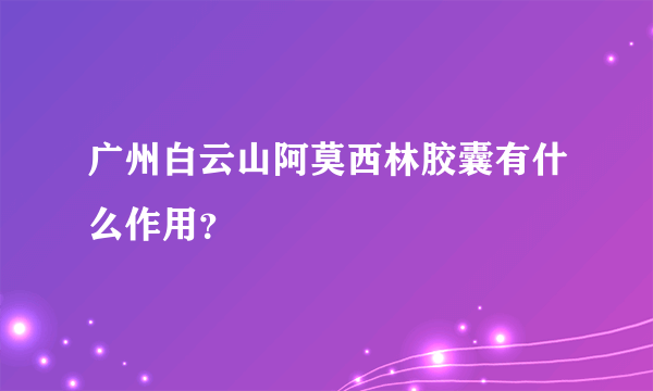 广州白云山阿莫西林胶囊有什么作用？