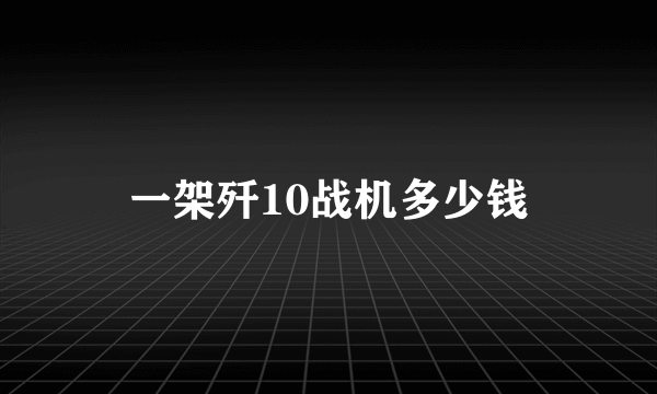 一架歼10战机多少钱