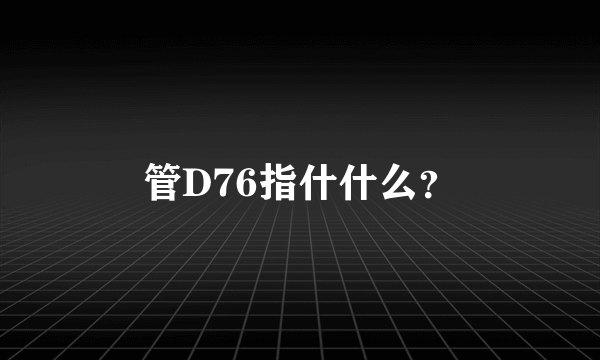 管D76指什什么？