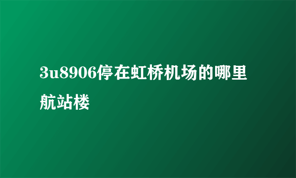 3u8906停在虹桥机场的哪里航站楼