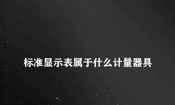 
标准显示表属于什么计量器具

