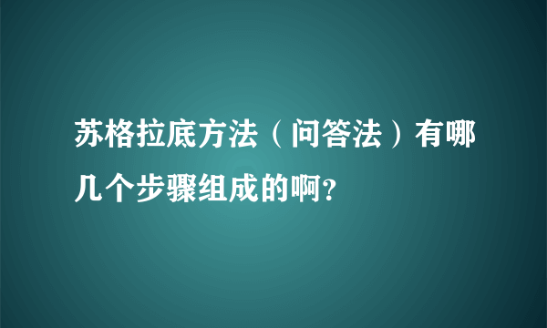 苏格拉底方法（问答法）有哪几个步骤组成的啊？